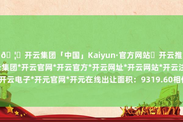 🦄开云集团「中国」Kaiyun·官方网站✅开云推荐✅我们为您提供:开云集团*开云官网*开云官方*开云网址*开云网站*开云注册*开云开户*开云电子*开元官网*开元在线出让面积：9319.60相似米-开云集团「中国」Kaiyun·官方网站
