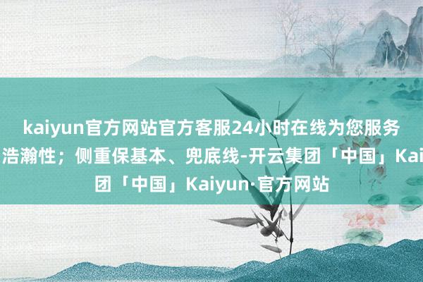 kaiyun官方网站官方客服24小时在线为您服务!具备普惠性和浩瀚性;侧重保基本、兜底线-开云集团「中国」Kaiyun·官方网站
