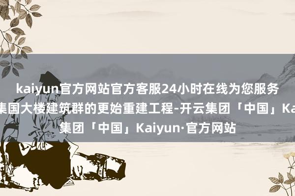 kaiyun官方网站官方客服24小时在线为您服务!曾竞标过对蚁集国大楼建筑群的更始重建工程-开云集团「中国」Kaiyun·官方网站