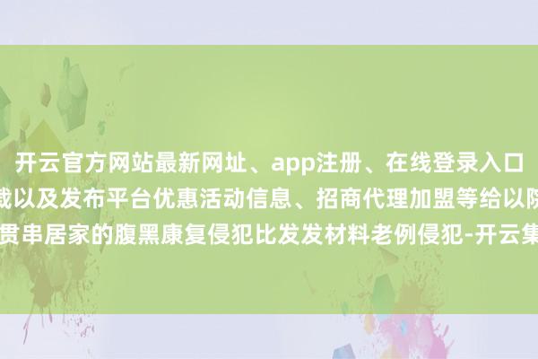 开云官方网站最新网址、app注册、在线登录入口、手机网页版、客户端下载以及发布平台优惠活动信息、招商代理加盟等给以院内贯串居家的腹黑康复侵犯比发发材料老例侵犯-开云集团「中国」Kaiyun·官方网站