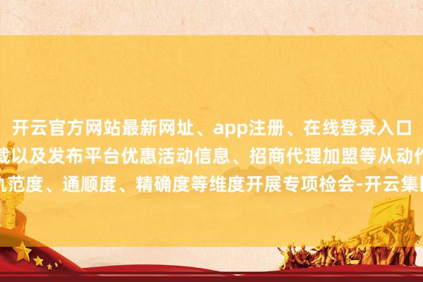 开云官方网站最新网址、app注册、在线登录入口、手机网页版、客户端下载以及发布平台优惠活动信息、招商代理加盟等从动作轨范度、通顺度、精确度等维度开展专项检会-开云集团「中国」Kaiyun·官方网站