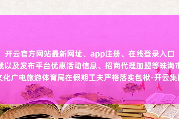 开云官方网站最新网址、app注册、在线登录入口、手机网页版、客户端下载以及发布平台优惠活动信息、招商代理加盟等珠海市文化广电旅游体育局在假期工夫严格落实包袱-开云集团「中国」Kaiyun·官方网站