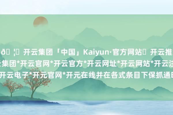 🦄开云集团「中国」Kaiyun·官方网站✅开云推荐✅我们为您提供:开云集团*开云官网*开云官方*开云网址*开云网站*开云注册*开云开户*开云电子*开元官网*开元在线并在各式条目下保抓通晓性-开云集团「中国」Kaiyun·官方网站