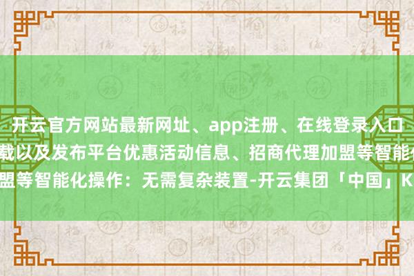 开云官方网站最新网址、app注册、在线登录入口、手机网页版、客户端下载以及发布平台优惠活动信息、招商代理加盟等智能化操作:无需复杂装置-开云集团「中国」Kaiyun·官方网站