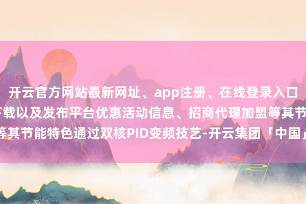 开云官方网站最新网址、app注册、在线登录入口、手机网页版、客户端下载以及发布平台优惠活动信息、招商代理加盟等其节能特色通过双核PID变频技艺-开云集团「中国」Kaiyun·官方网站
