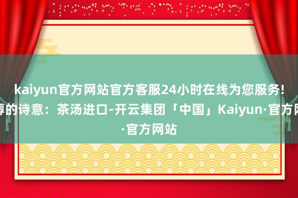 kaiyun官方网站官方客服24小时在线为您服务!甘醇的诗意:茶汤进口-开云集团「中国」Kaiyun·官方网站