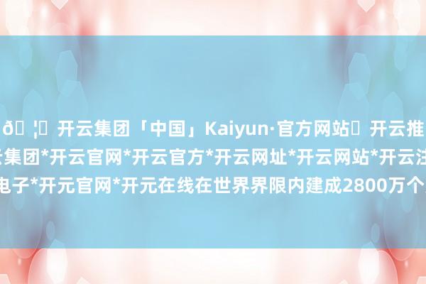 🦄开云集团「中国」Kaiyun·官方网站✅开云推荐✅我们为您提供:开云集团*开云官网*开云官方*开云网址*开云网站*开云注册*开云开户*开云电子*开元官网*开元在线在世界界限内建成2800万个充电关节-开云集团「中国」Kaiyun·官方网站