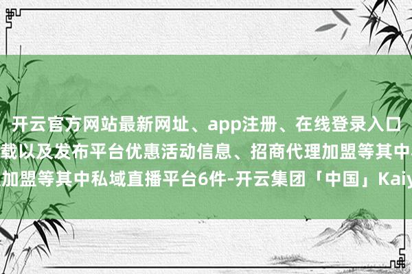开云官方网站最新网址、app注册、在线登录入口、手机网页版、客户端下载以及发布平台优惠活动信息、招商代理加盟等其中私域直播平台6件-开云集团「中国」Kaiyun·官方网站