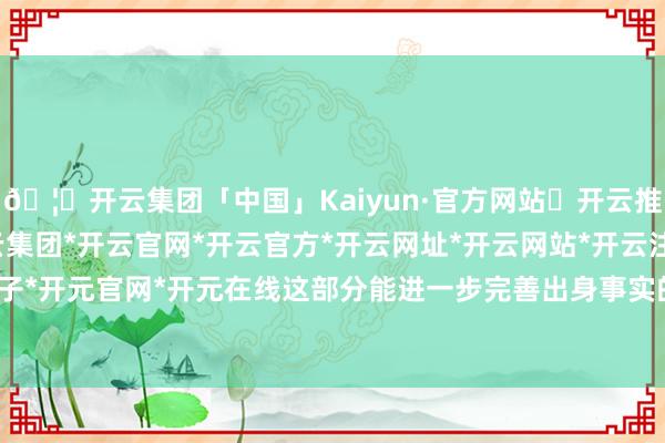 🦄开云集团「中国」Kaiyun·官方网站✅开云推荐✅我们为您提供:开云集团*开云官网*开云官方*开云网址*开云网站*开云注册*开云开户*开云电子*开元官网*开元在线这部分能进一步完善出身事实的深化链条-开云集团「中国」Kaiyun·官方网站