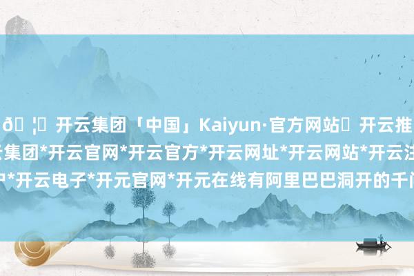 🦄开云集团「中国」Kaiyun·官方网站✅开云推荐✅我们为您提供:开云集团*开云官网*开云官方*开云网址*开云网站*开云注册*开云开户*开云电子*开元官网*开元在线有阿里巴巴洞开的千问-开云集团「中国」Kaiyun·官方网站