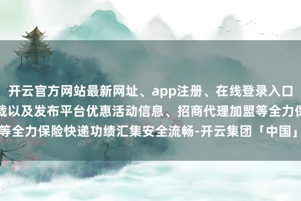开云官方网站最新网址、app注册、在线登录入口、手机网页版、客户端下载以及发布平台优惠活动信息、招商代理加盟等全力保险快递功绩汇集安全流畅-开云集团「中国」Kaiyun·官方网站