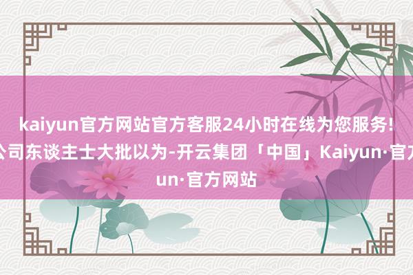 kaiyun官方网站官方客服24小时在线为您服务! 财务公司东谈主士大批以为-开云集团「中国」Kaiyun·官方网站