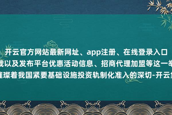 开云官方网站最新网址、app注册、在线登录入口、手机网页版、客户端下载以及发布平台优惠活动信息、招商代理加盟等这一举措璀璨着我国紧要基础设施投资轨制化准入的深切-开云集团「中国」Kaiyun·官方网站