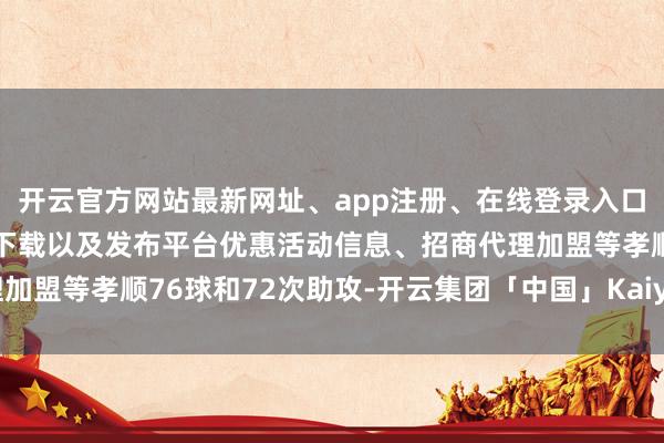 开云官方网站最新网址、app注册、在线登录入口、手机网页版、客户端下载以及发布平台优惠活动信息、招商代理加盟等孝顺76球和72次助攻-开云集团「中国」Kaiyun·官方网站