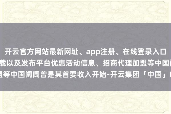 开云官方网站最新网址、app注册、在线登录入口、手机网页版、客户端下载以及发布平台优惠活动信息、招商代理加盟等中国阛阓曾是其首要收入开始-开云集团「中国」Kaiyun·官方网站