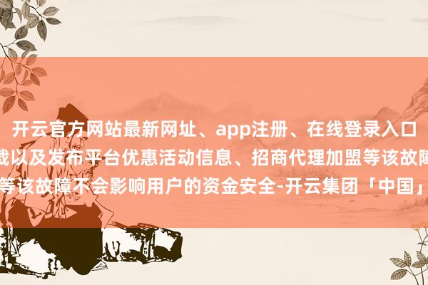 开云官方网站最新网址、app注册、在线登录入口、手机网页版、客户端下载以及发布平台优惠活动信息、招商代理加盟等该故障不会影响用户的资金安全-开云集团「中国」Kaiyun·官方网站