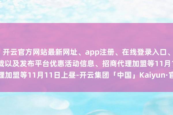 开云官方网站最新网址、app注册、在线登录入口、手机网页版、客户端下载以及发布平台优惠活动信息、招商代理加盟等 11月11日上昼-开云集团「中国」Kaiyun·官方网站