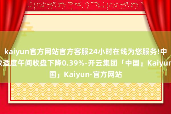 kaiyun官方网站官方客服24小时在线为您服务!中证A50指数适度午间收盘下降0.39%-开云集团「中国」Kaiyun·官方网站