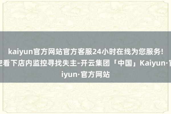 kaiyun官方网站官方客服24小时在线为您服务!蓄意抽空看下店内监控寻找失主-开云集团「中国」Kaiyun·官方网站