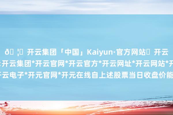 🦄开云集团「中国」Kaiyun·官方网站✅开云推荐✅我们为您提供:开云集团*开云官网*开云官方*开云网址*开云网站*开云注册*开云开户*开云电子*开元官网*开元在线自上述股票当日收盘价能反应其公允价值之日起-开云集团「中国」Kaiyun·官方网站