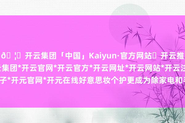 🦄开云集团「中国」Kaiyun·官方网站✅开云推荐✅我们为您提供:开云集团*开云官网*开云官方*开云网址*开云网站*开云注册*开云开户*开云电子*开元官网*开元在线好意思妆个护更成为除家电和手机数码除外-开云集团「中国」Kaiyun·官方网站