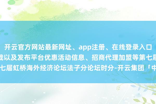 开云官方网站最新网址、app注册、在线登录入口、手机网页版、客户端下载以及发布平台优惠活动信息、招商代理加盟等第七届虹桥海外经济论坛法子分论坛时分-开云集团「中国」Kaiyun·官方网站