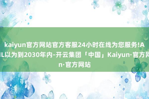 kaiyun官方网站官方客服24小时在线为您服务!ASML以为到2030年内-开云集团「中国」Kaiyun·官方网站