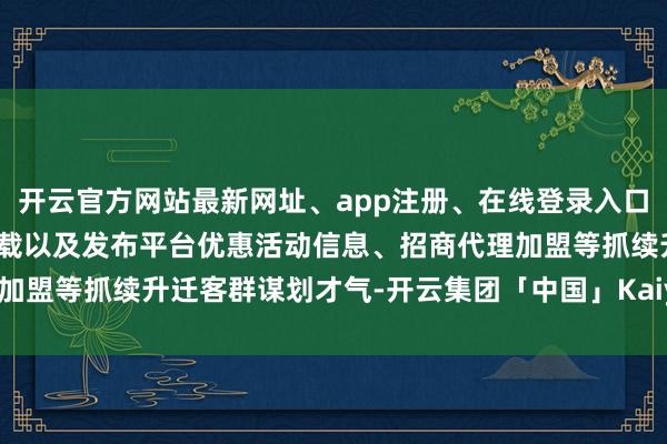 开云官方网站最新网址、app注册、在线登录入口、手机网页版、客户端下载以及发布平台优惠活动信息、招商代理加盟等抓续升迁客群谋划才气-开云集团「中国」Kaiyun·官方网站