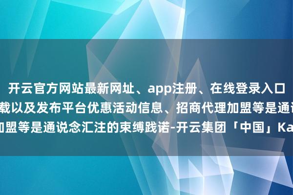 开云官方网站最新网址、app注册、在线登录入口、手机网页版、客户端下载以及发布平台优惠活动信息、招商代理加盟等是通说念汇注的束缚践诺-开云集团「中国」Kaiyun·官方网站