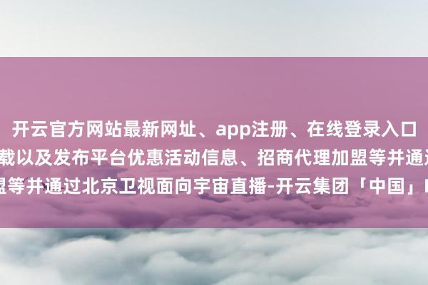 开云官方网站最新网址、app注册、在线登录入口、手机网页版、客户端下载以及发布平台优惠活动信息、招商代理加盟等并通过北京卫视面向宇宙直播-开云集团「中国」Kaiyun·官方网站