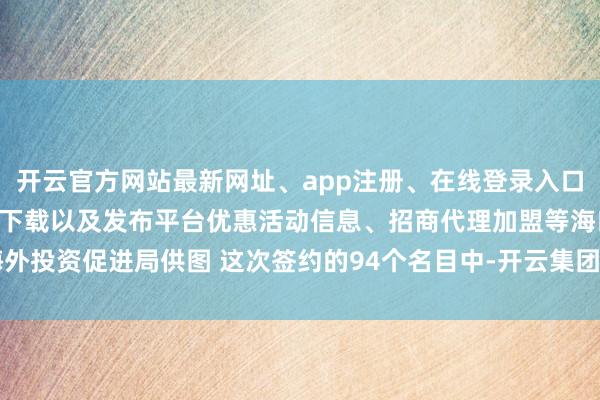 开云官方网站最新网址、app注册、在线登录入口、手机网页版、客户端下载以及发布平台优惠活动信息、招商代理加盟等海口海外投资促进局供图 这次签约的94个名目中-开云集团「中国」Kaiyun·官方网站