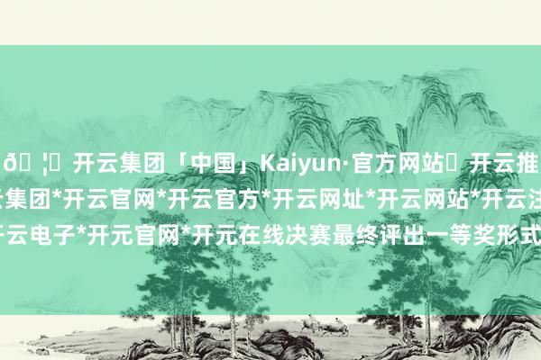 🦄开云集团「中国」Kaiyun·官方网站✅开云推荐✅我们为您提供:开云集团*开云官网*开云官方*开云网址*开云网站*开云注册*开云开户*开云电子*开元官网*开元在线决赛最终评出一等奖形式26个-开云集团「中国」Kaiyun·官方网站