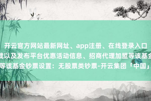 开云官方网站最新网址、app注册、在线登录入口、手机网页版、客户端下载以及发布平台优惠活动信息、招商代理加盟等该基金钞票设置:无股票类钞票-开云集团「中国」Kaiyun·官方网站