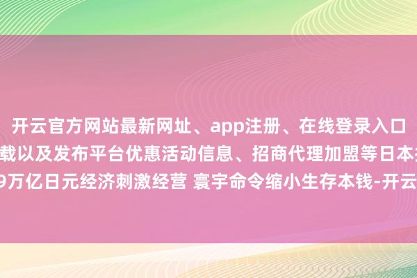 开云官方网站最新网址、app注册、在线登录入口、手机网页版、客户端下载以及发布平台优惠活动信息、招商代理加盟等日本拟推39万亿日元经济刺激经营 寰宇命令缩小生存本钱-开云集团「中国」Kaiyun·官方网站