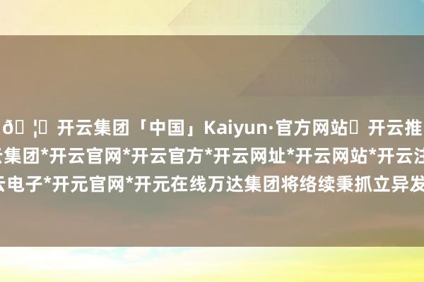 🦄开云集团「中国」Kaiyun·官方网站✅开云推荐✅我们为您提供:开云集团*开云官网*开云官方*开云网址*开云网站*开云注册*开云开户*开云电子*开元官网*开元在线万达集团将络续秉抓立异发展理念-开云集团「中国」Kaiyun·官方网站