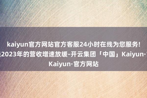 kaiyun官方网站官方客服24小时在线为您服务!昆仑联通2023年的营收增速放缓-开云集团「中国」Kaiyun·官方网站