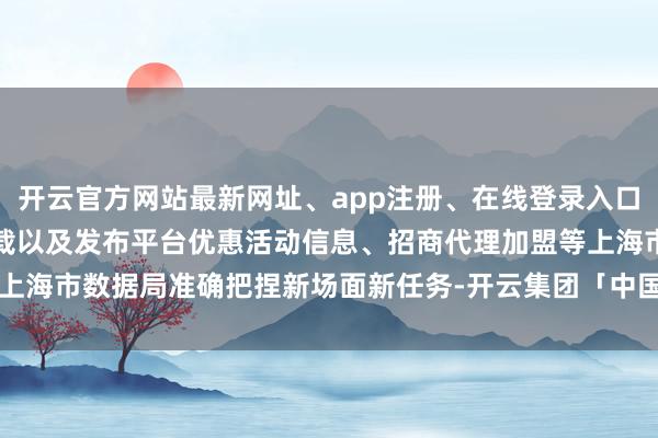开云官方网站最新网址、app注册、在线登录入口、手机网页版、客户端下载以及发布平台优惠活动信息、招商代理加盟等上海市数据局准确把捏新场面新任务-开云集团「中国」Kaiyun·官方网站
