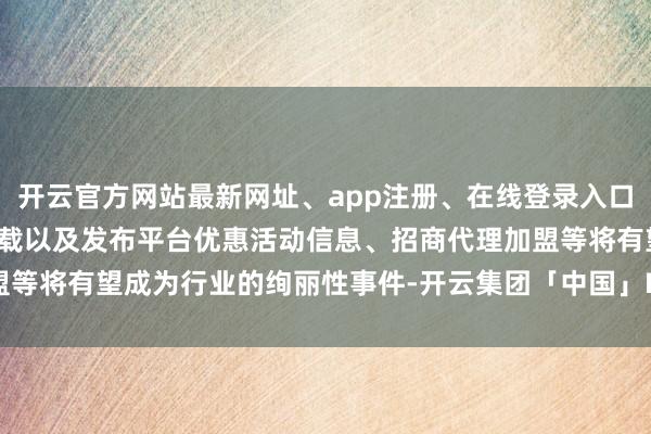 开云官方网站最新网址、app注册、在线登录入口、手机网页版、客户端下载以及发布平台优惠活动信息、招商代理加盟等将有望成为行业的绚丽性事件-开云集团「中国」Kaiyun·官方网站
