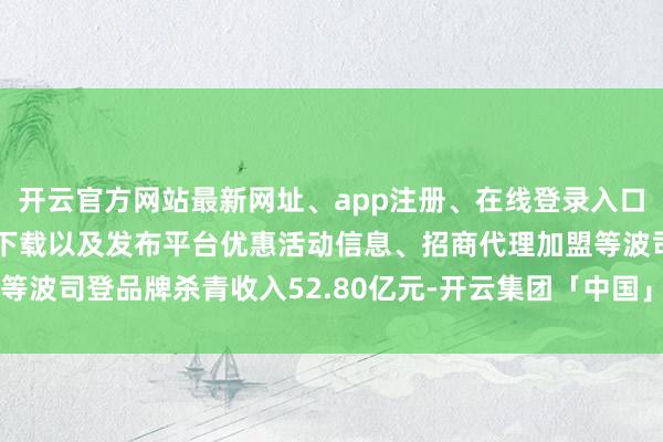 开云官方网站最新网址、app注册、在线登录入口、手机网页版、客户端下载以及发布平台优惠活动信息、招商代理加盟等波司登品牌杀青收入52.80亿元-开云集团「中国」Kaiyun·官方网站