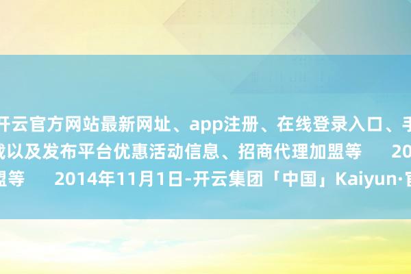 开云官方网站最新网址、app注册、在线登录入口、手机网页版、客户端下载以及发布平台优惠活动信息、招商代理加盟等      2014年11月1日-开云集团「中国」Kaiyun·官方网站