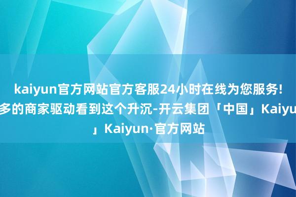 kaiyun官方网站官方客服24小时在线为您服务!也有越来越多的商家驱动看到这个升沉-开云集团「中国」Kaiyun·官方网站