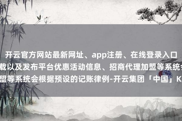开云官方网站最新网址、app注册、在线登录入口、手机网页版、客户端下载以及发布平台优惠活动信息、招商代理加盟等系统会根据预设的记账律例-开云集团「中国」Kaiyun·官方网站