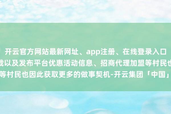 开云官方网站最新网址、app注册、在线登录入口、手机网页版、客户端下载以及发布平台优惠活动信息、招商代理加盟等村民也因此获取更多的做事契机-开云集团「中国」Kaiyun·官方网站