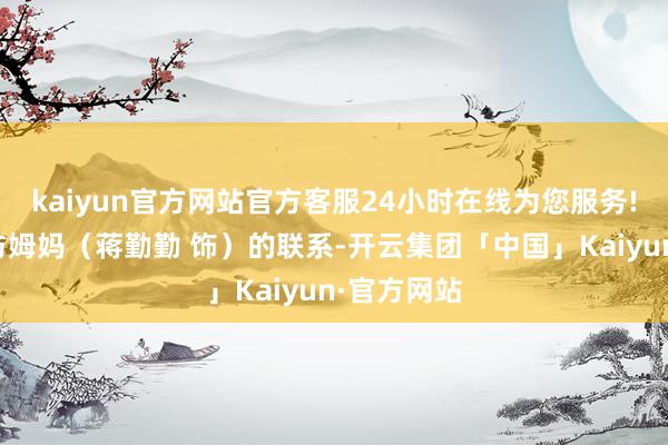 kaiyun官方网站官方客服24小时在线为您服务!也弥合了与姆妈（蒋勤勤 饰）的联系-开云集团「中国」Kaiyun·官方网站