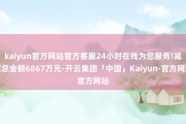 kaiyun官方网站官方客服24小时在线为您服务!减握总金额6867万元-开云集团「中国」Kaiyun·官方网站