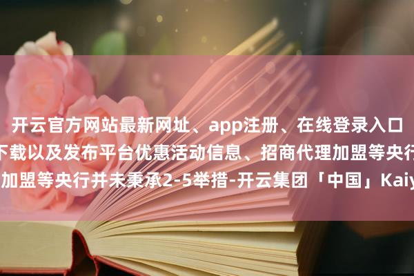 开云官方网站最新网址、app注册、在线登录入口、手机网页版、客户端下载以及发布平台优惠活动信息、招商代理加盟等央行并未秉承2-5举措-开云集团「中国」Kaiyun·官方网站