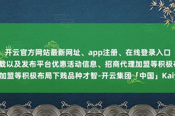 开云官方网站最新网址、app注册、在线登录入口、手机网页版、客户端下载以及发布平台优惠活动信息、招商代理加盟等积极布局下贱品种才智-开云集团「中国」Kaiyun·官方网站