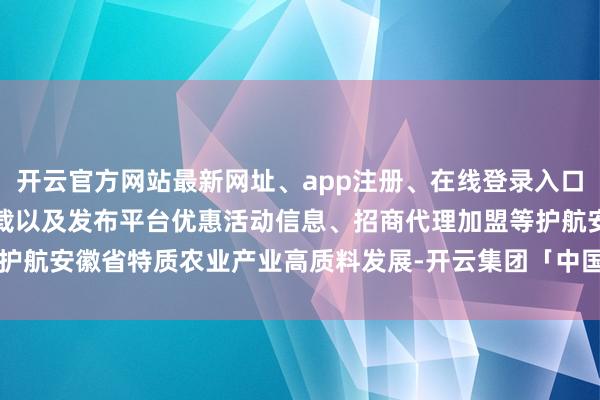 开云官方网站最新网址、app注册、在线登录入口、手机网页版、客户端下载以及发布平台优惠活动信息、招商代理加盟等护航安徽省特质农业产业高质料发展-开云集团「中国」Kaiyun·官方网站