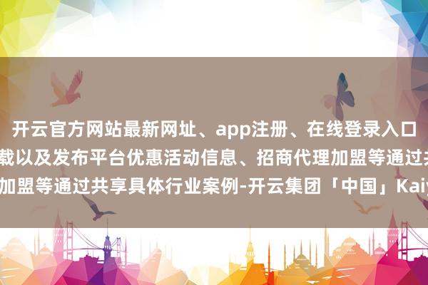 开云官方网站最新网址、app注册、在线登录入口、手机网页版、客户端下载以及发布平台优惠活动信息、招商代理加盟等通过共享具体行业案例-开云集团「中国」Kaiyun·官方网站