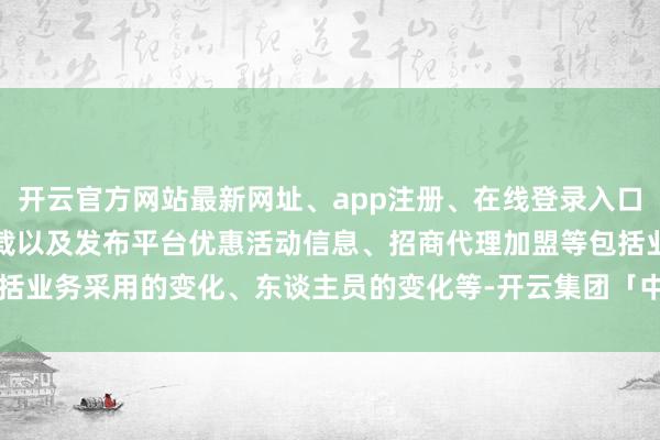 开云官方网站最新网址、app注册、在线登录入口、手机网页版、客户端下载以及发布平台优惠活动信息、招商代理加盟等包括业务采用的变化、东谈主员的变化等-开云集团「中国」Kaiyun·官方网站